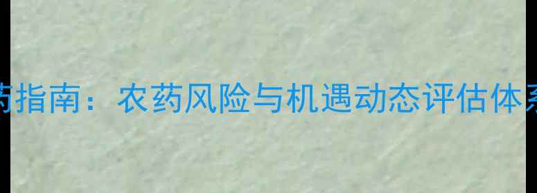 图片 现代农业用药指南：农药风险与机遇动态评估体系及实操应用