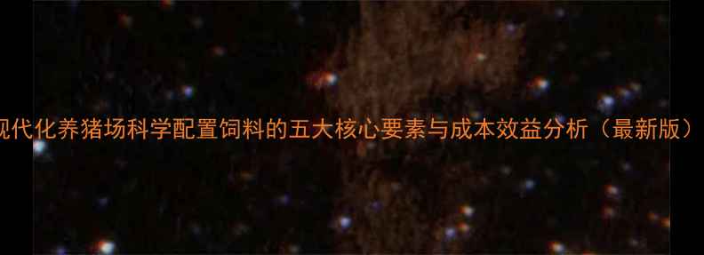 图片 现代化养猪场科学配置饲料的五大核心要素与成本效益分析（最新版）2