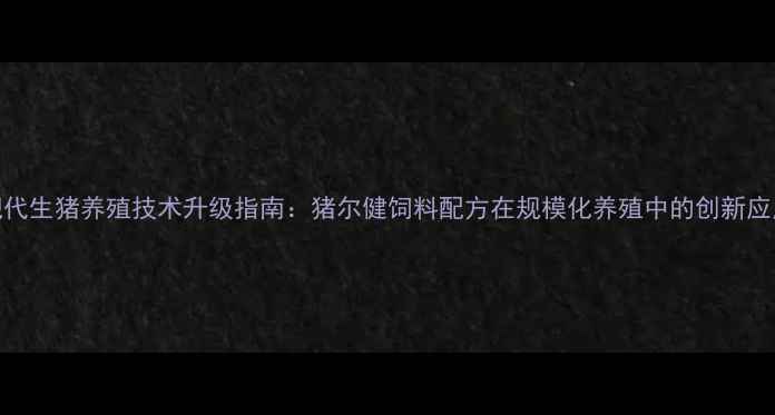 图片 现代生猪养殖技术升级指南：猪尔健饲料配方在规模化养殖中的创新应用
