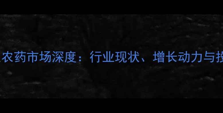 图片 玻利维亚农药市场深度：行业现状、增长动力与投资机遇1