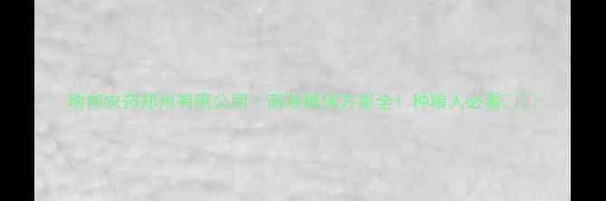 图片 瑞邦农药郑州有限公司｜高效植保方案全！种粮人必看🌾🔥