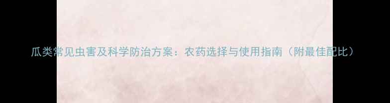 图片 瓜类常见虫害及科学防治方案：农药选择与使用指南（附最佳配比）