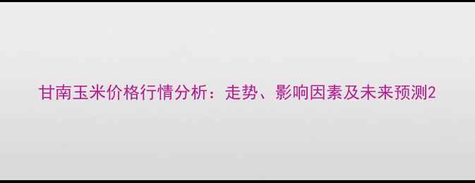 图片 甘南玉米价格行情分析：走势、影响因素及未来预测2
