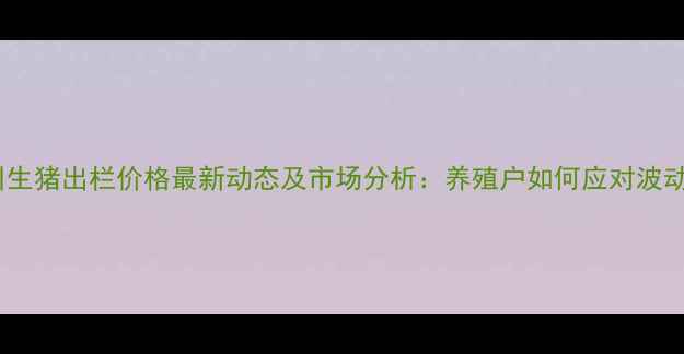 图片 甘肃泾川生猪出栏价格最新动态及市场分析：养殖户如何应对波动行情？2