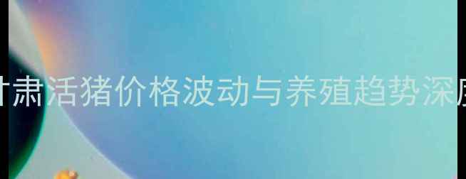 图片 甘肃活猪价格波动与养殖趋势深度