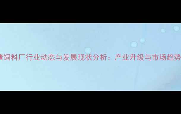 图片 甘肃猪饲料厂行业动态与发展现状分析：产业升级与市场趋势解读1