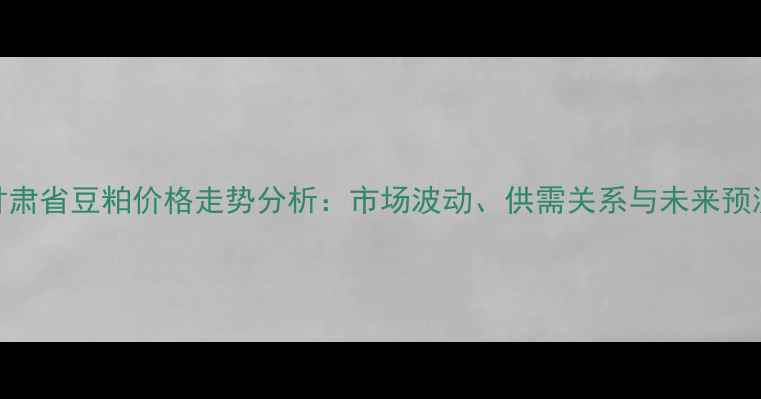 图片 甘肃省豆粕价格走势分析：市场波动、供需关系与未来预测