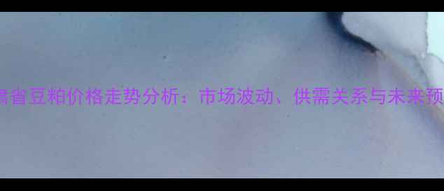 图片 甘肃省豆粕价格走势分析：市场波动、供需关系与未来预测1