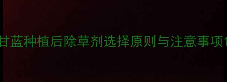 图片 甘蓝种植后除草剂选择原则与注意事项1