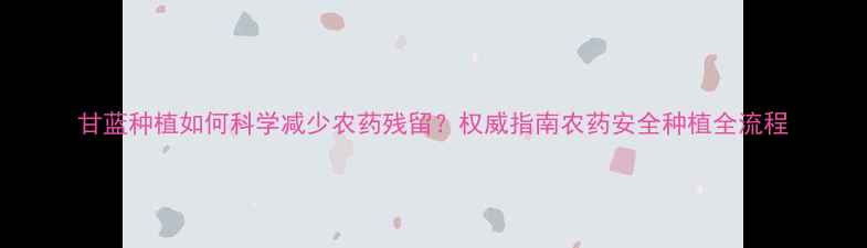 图片 甘蓝种植如何科学减少农药残留？权威指南农药安全种植全流程