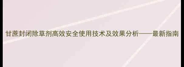 图片 甘蔗封闭除草剂高效安全使用技术及效果分析——最新指南