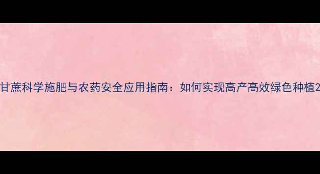 图片 甘蔗科学施肥与农药安全应用指南：如何实现高产高效绿色种植2