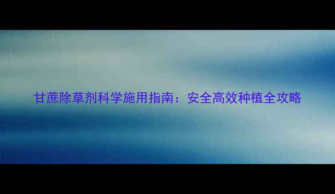 图片 甘蔗除草剂科学施用指南：安全高效种植全攻略