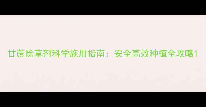 图片 甘蔗除草剂科学施用指南：安全高效种植全攻略1