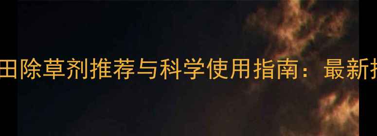 图片 甜菜田除草剂推荐与科学使用指南：最新技术1