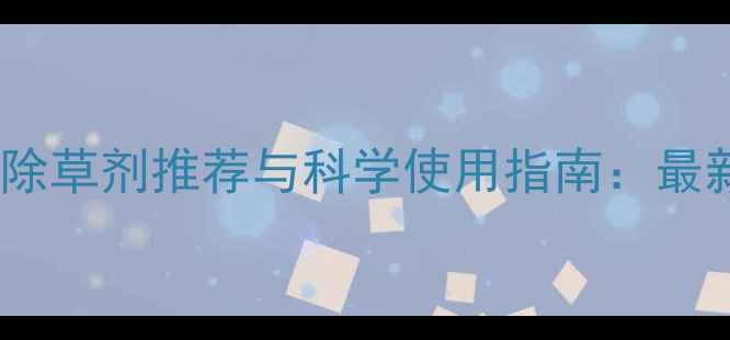 图片 甜菜田除草剂推荐与科学使用指南：最新技术2