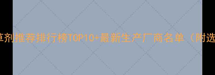 图片 甜菜田除草剂推荐排行榜TOP10+最新生产厂商名单（附选型指南）1