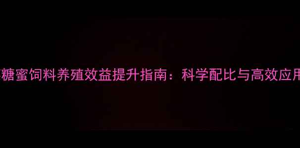 图片 甜菜糖蜜饲料养殖效益提升指南：科学配比与高效应用全2