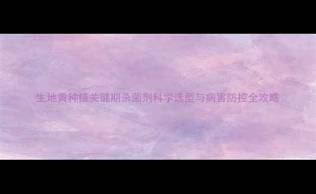 图片 生地黄种植关键期杀菌剂科学选型与病害防控全攻略