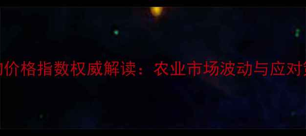 图片 生物价格指数权威解读：农业市场波动与应对策略