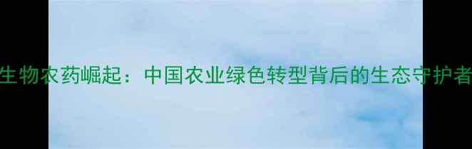 图片 生物农药崛起：中国农业绿色转型背后的生态守护者