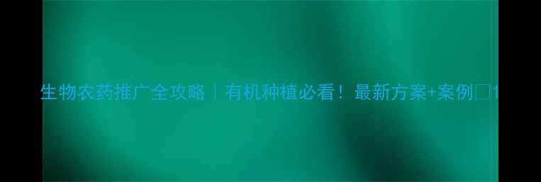 图片 生物农药推广全攻略｜有机种植必看！最新方案+案例🌱1