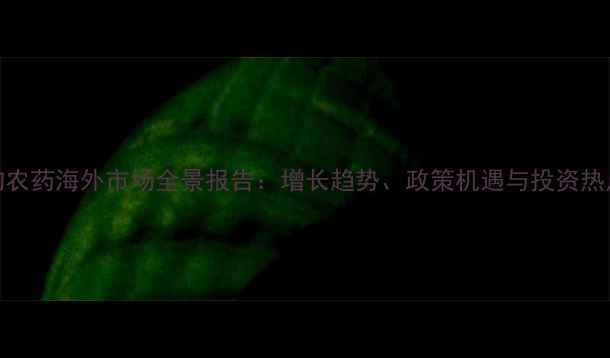 图片 生物农药海外市场全景报告：增长趋势、政策机遇与投资热点全