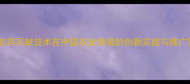 图片 生物农药灭蚊技术在中国农业领域的创新实践与推广策略2