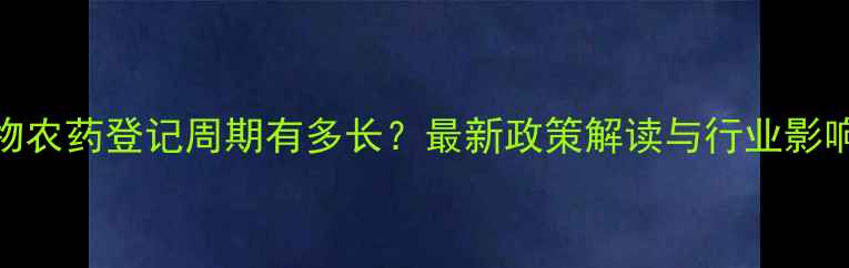 图片 生物农药登记周期有多长？最新政策解读与行业影响全
