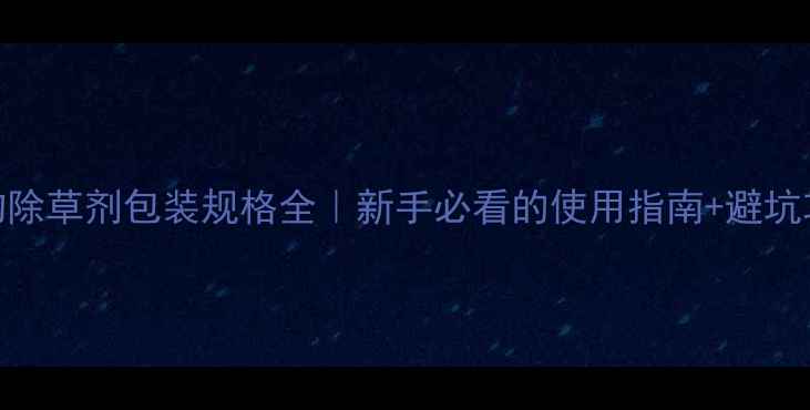 图片 生物除草剂包装规格全｜新手必看的使用指南+避坑攻略