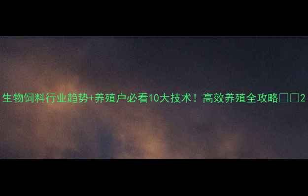 图片 生物饲料行业趋势+养殖户必看10大技术！高效养殖全攻略🌱🐄2