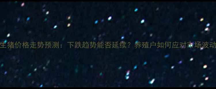 图片 生猪价格走势预测：下跌趋势能否延续？养殖户如何应对市场波动