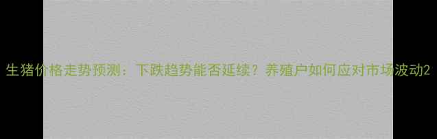 图片 生猪价格走势预测：下跌趋势能否延续？养殖户如何应对市场波动2