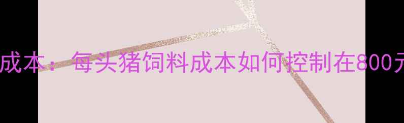 图片 生猪养殖成本：每头猪饲料成本如何控制在800元以内？1