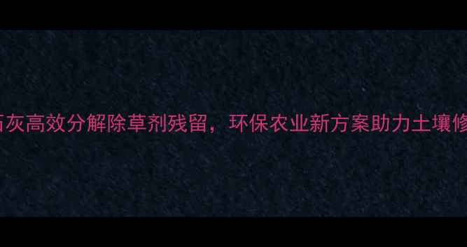 图片 生石灰高效分解除草剂残留，环保农业新方案助力土壤修复1