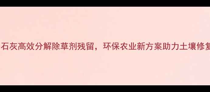 图片 生石灰高效分解除草剂残留，环保农业新方案助力土壤修复2