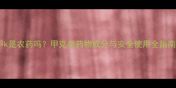 图片 甲k是农药吗？甲克类药物成分与安全使用全指南1