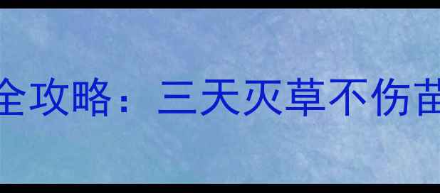 图片 甲乙秀除草剂玉米使用全攻略：三天灭草不伤苗，农技专家亲测有效！