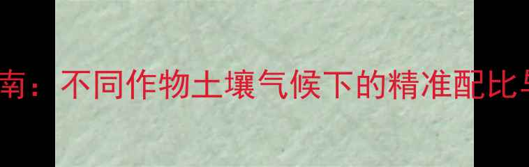 图片 甲乙莠除草剂科学稀释指南：不同作物土壤气候下的精准配比与使用技巧（附配比表）2