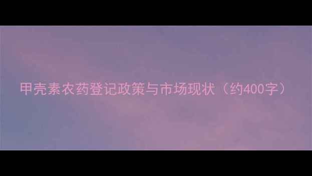 图片 甲壳素农药登记政策与市场现状（约400字）