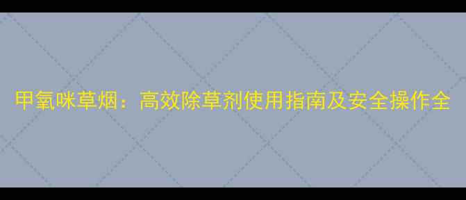 图片 甲氧咪草烟：高效除草剂使用指南及安全操作全