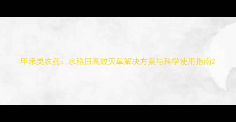 图片 甲禾灵农药：水稻田高效灭草解决方案与科学使用指南2