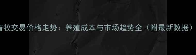 图片 畜牧交易价格走势：养殖成本与市场趋势全（附最新数据）1
