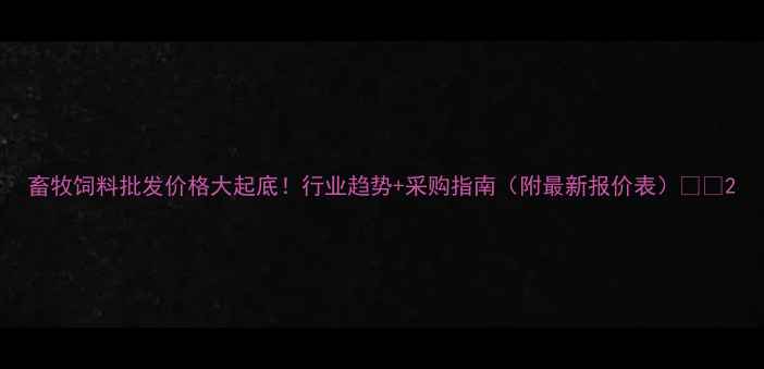 图片 畜牧饲料批发价格大起底！行业趋势+采购指南（附最新报价表）🐄💰2
