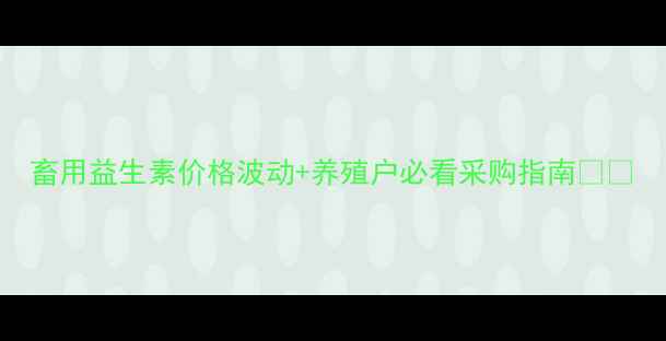 图片 畜用益生素价格波动+养殖户必看采购指南🐄💸