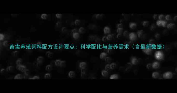 图片 畜禽养殖饲料配方设计要点：科学配比与营养需求（含最新数据）