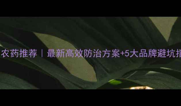 图片 疫霉菌农药推荐｜最新高效防治方案+5大品牌避坑指南🌱1