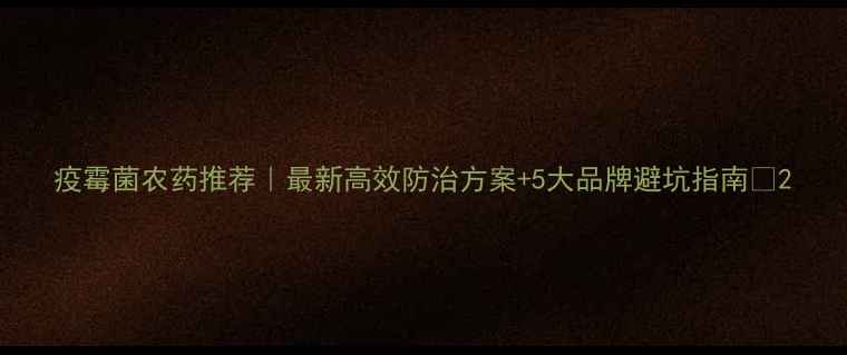图片 疫霉菌农药推荐｜最新高效防治方案+5大品牌避坑指南🌱2