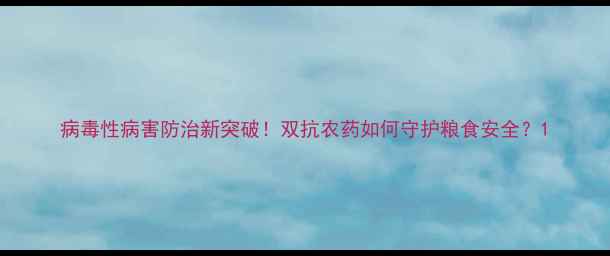 图片 病毒性病害防治新突破！双抗农药如何守护粮食安全？1