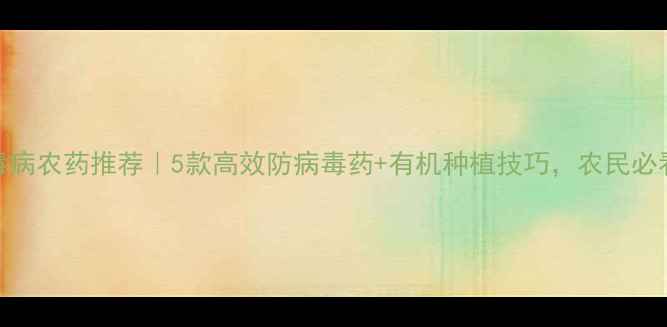 图片 病毒病农药推荐｜5款高效防病毒药+有机种植技巧，农民必看！